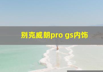 别克威朗pro gs内饰